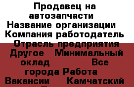 Продавец на автозапчасти › Название организации ­ Компания-работодатель › Отрасль предприятия ­ Другое › Минимальный оклад ­ 30 000 - Все города Работа » Вакансии   . Камчатский край,Петропавловск-Камчатский г.